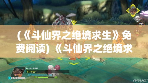 (《斗仙界之绝境求生》免费阅读) 《斗仙界之绝境求生》：乾坤倒转，仙途坎坷，一名绝地求生者的逆天挑战！